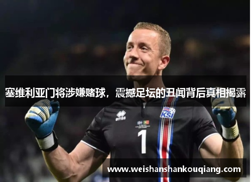 塞维利亚门将涉嫌赌球，震撼足坛的丑闻背后真相揭露