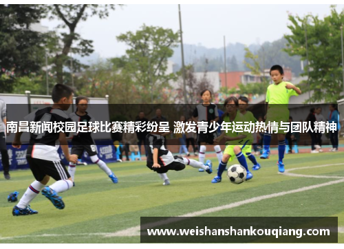 南昌新闻校园足球比赛精彩纷呈 激发青少年运动热情与团队精神
