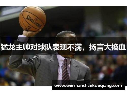 猛龙主帅对球队表现不满，扬言大换血