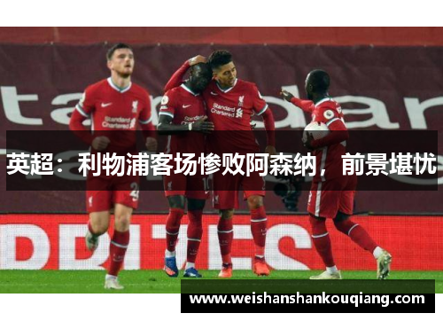 英超：利物浦客场惨败阿森纳，前景堪忧