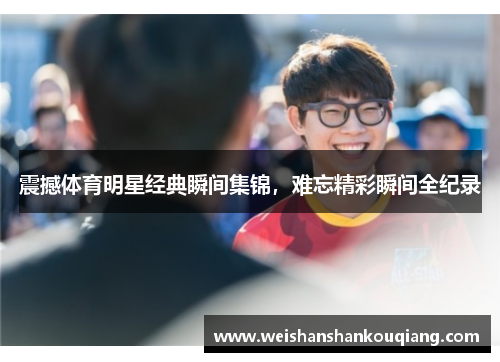 震撼体育明星经典瞬间集锦，难忘精彩瞬间全纪录