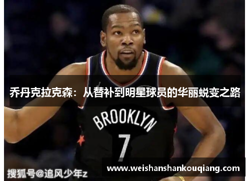 乔丹克拉克森：从替补到明星球员的华丽蜕变之路