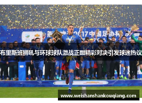 布里斯班狮吼与环球球队激战正酣精彩对决引发球迷热议