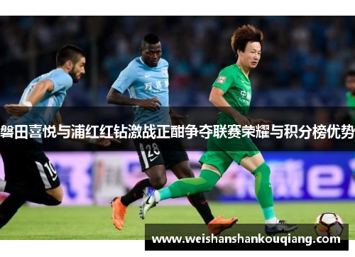 磐田喜悦与浦红红钻激战正酣争夺联赛荣耀与积分榜优势