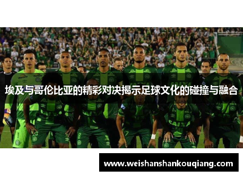 埃及与哥伦比亚的精彩对决揭示足球文化的碰撞与融合